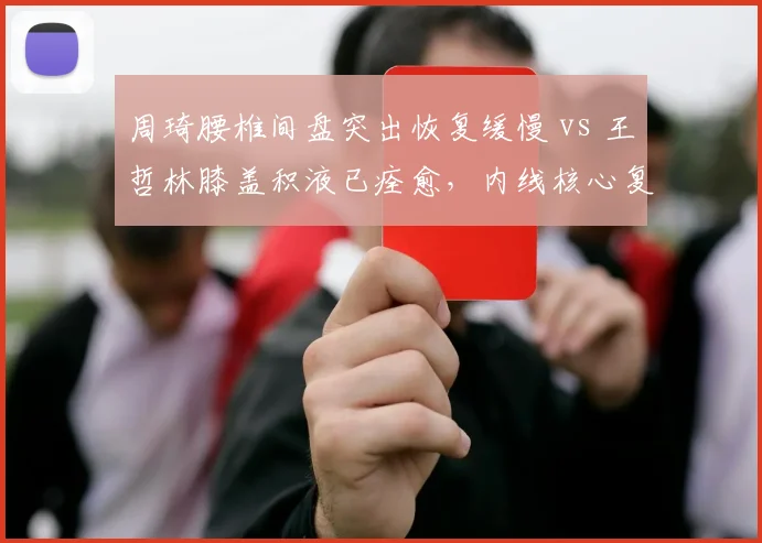 周琦腰椎间盘突出恢复缓慢 vs 王哲林膝盖积液已痊愈，内线核心复出时间差三周