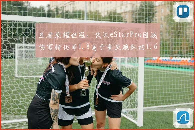 王者荣耀世冠，武汉eStarPro团战伤害转化率1.8高于重庆狼队的1.6，但狼队运营更优