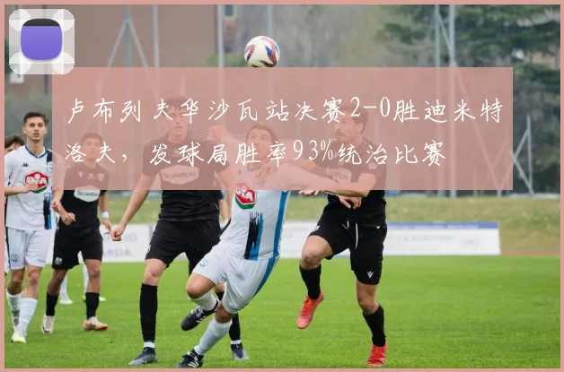 卢布列夫华沙瓦站决赛2-0胜迪米特洛夫，发球局胜率93%统治比赛