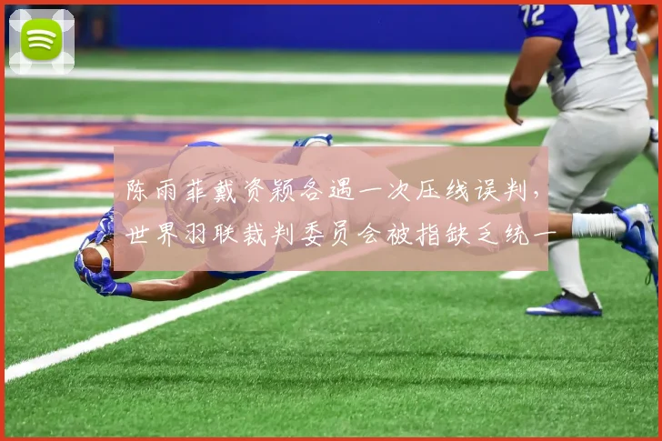 陈雨菲戴资颖各遇一次压线误判，世界羽联裁判委员会被指缺乏统一标准