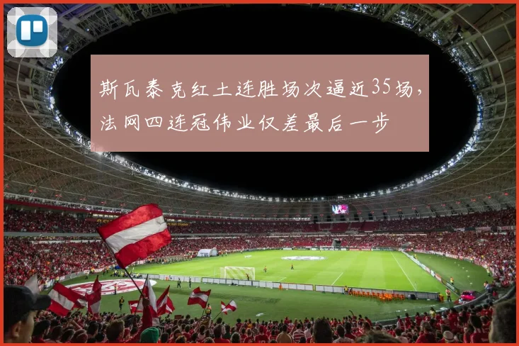 斯瓦泰克红土连胜场次逼近35场，法网四连冠伟业仅差最后一步