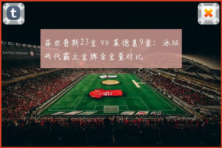 菲尔普斯23金 vs 莱德基9金：泳坛两代霸主金牌含金量对比