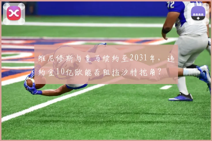 维尼修斯与皇马续约至2031年，违约金10亿欧能否阻挡沙特挖角？
