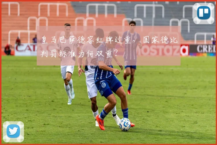 皇马巴萨德容红牌过重,国家德比判罚标准为何双重?