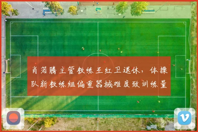 肖若腾主管教练王红卫退休，体操队新教练组偏重器械难度致训练量骤降